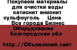   Покупаем материалы для очистки воды катионит анионит сульфоуголь  › Цена ­ 100 - Все города Бизнес » Оборудование   . Белгородская обл.